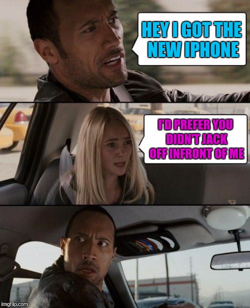 The Rock Driving Meme | HEY I GOT THE NEW IPHONE I'D PREFER YOU DIDN'T JACK OFF INFRONT OF ME | image tagged in memes,the rock driving | made w/ Imgflip meme maker