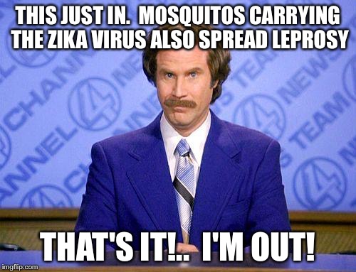 anchorman news update | THIS JUST IN.  MOSQUITOS CARRYING THE ZIKA VIRUS ALSO SPREAD LEPROSY; THAT'S IT!..  I'M OUT! | image tagged in anchorman news update | made w/ Imgflip meme maker