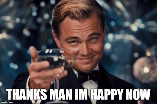 Leonardo Dicaprio Cheers Meme | THANKS MAN IM HAPPY NOW | image tagged in memes,leonardo dicaprio cheers | made w/ Imgflip meme maker