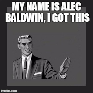 Kill Yourself Guy | MY NAME IS ALEC BALDWIN, I GOT THIS | image tagged in memes,kill yourself guy | made w/ Imgflip meme maker