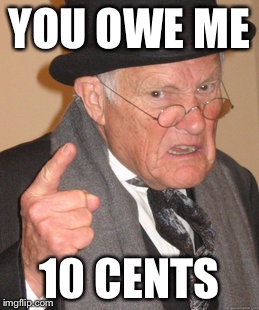 Back In My Day Meme | YOU OWE ME 10 CENTS | image tagged in memes,back in my day | made w/ Imgflip meme maker