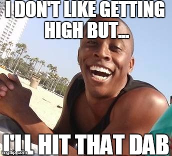 I DON'T LIKE GETTING HIGH BUT... I'LL HIT THAT DAB | image tagged in lol | made w/ Imgflip meme maker