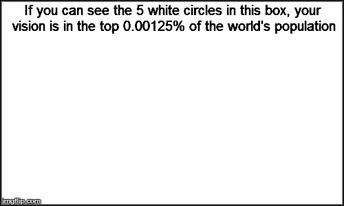 plain white | If you can see the 5 white circles in this box, your vision is in the top 0.00125% of the world's population | image tagged in plain white | made w/ Imgflip meme maker