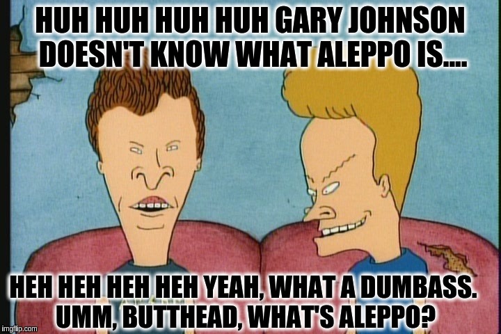 Beavis and Butthead | HUH HUH HUH HUH GARY JOHNSON DOESN'T KNOW WHAT ALEPPO IS.... HEH HEH HEH HEH YEAH, WHAT A DUMBASS. UMM, BUTTHEAD, WHAT'S ALEPPO? | image tagged in beavis and butthead | made w/ Imgflip meme maker