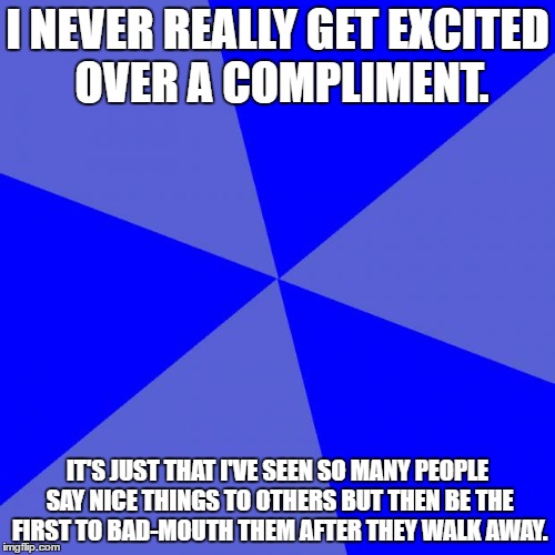 Blank Blue Background Meme | I NEVER REALLY GET EXCITED OVER A COMPLIMENT. IT'S JUST THAT I'VE SEEN SO MANY PEOPLE SAY NICE THINGS TO OTHERS BUT THEN BE THE FIRST TO BAD-MOUTH THEM AFTER THEY WALK AWAY. | image tagged in memes,blank blue background | made w/ Imgflip meme maker