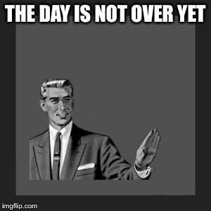 Kill Yourself Guy Meme | THE DAY IS NOT OVER YET | image tagged in memes,kill yourself guy | made w/ Imgflip meme maker
