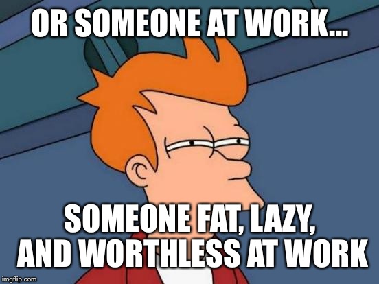 Futurama Fry Meme | OR SOMEONE AT WORK... SOMEONE FAT, LAZY, AND WORTHLESS AT WORK | image tagged in memes,futurama fry | made w/ Imgflip meme maker