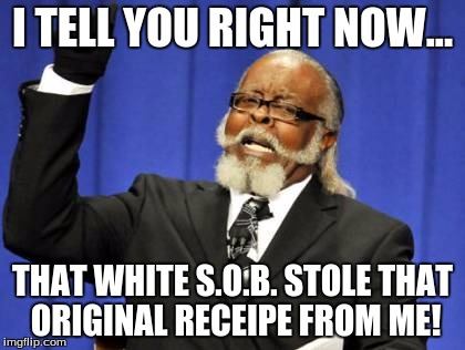 Too Damn High | I TELL YOU RIGHT NOW... THAT WHITE S.O.B. STOLE THAT ORIGINAL RECEIPE FROM ME! | image tagged in memes,too damn high | made w/ Imgflip meme maker