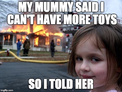 Disaster Girl | MY MUMMY SAID I CAN'T HAVE MORE TOYS; SO I TOLD HER | image tagged in memes,disaster girl | made w/ Imgflip meme maker