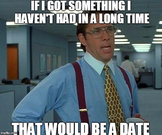 That Would Be Great Meme | IF I GOT SOMETHING I HAVEN'T HAD IN A LONG TIME; THAT WOULD BE A DATE | image tagged in memes,that would be great | made w/ Imgflip meme maker