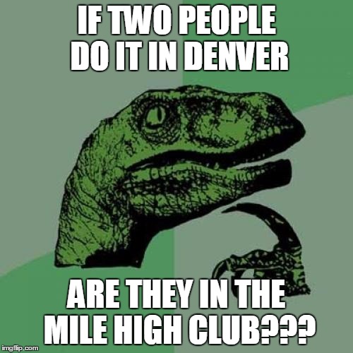 Philosoraptor Meme | IF TWO PEOPLE DO IT IN DENVER; ARE THEY IN THE MILE HIGH CLUB??? | image tagged in memes,philosoraptor | made w/ Imgflip meme maker