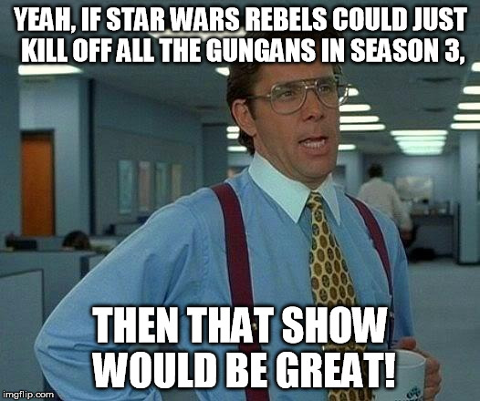 That Would Be Great Meme | YEAH, IF STAR WARS REBELS COULD JUST KILL OFF ALL THE GUNGANS IN SEASON 3, THEN THAT SHOW WOULD BE GREAT! | image tagged in memes,that would be great | made w/ Imgflip meme maker