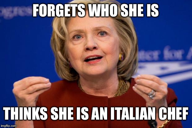 Hillary Clinton | FORGETS WHO SHE IS; THINKS SHE IS AN ITALIAN CHEF | image tagged in hillary clinton | made w/ Imgflip meme maker
