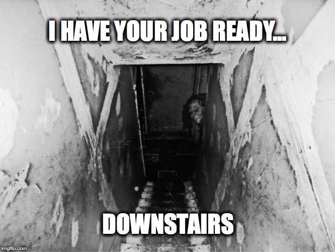 Dungeon | I HAVE YOUR JOB READY... DOWNSTAIRS | image tagged in dungeon | made w/ Imgflip meme maker