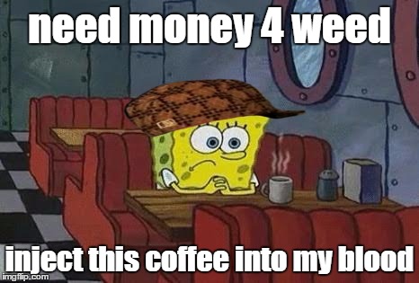 Lonely Spongebob | need money 4 weed; inject this coffee into my blood | image tagged in lonely spongebob,scumbag | made w/ Imgflip meme maker