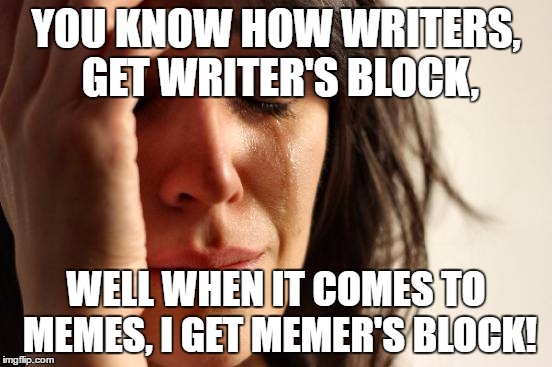 First World Problems Meme | YOU KNOW HOW WRITERS, GET WRITER'S BLOCK, WELL WHEN IT COMES TO MEMES, I GET MEMER'S BLOCK! | image tagged in memes,first world problems | made w/ Imgflip meme maker