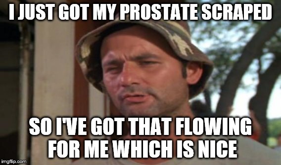 The thought of that makes me cringe... | I JUST GOT MY PROSTATE SCRAPED; SO I'VE GOT THAT FLOWING FOR ME WHICH IS NICE | image tagged in memes,bill murray golf | made w/ Imgflip meme maker