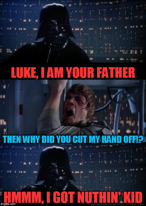 Jerk of a Father | LUKE, I AM YOUR FATHER; THEN WHY DID YOU CUT MY HAND OFF!? HMMM, I GOT NUTHIN' KID | image tagged in vader luke vader,i'm your father,darth vader noooo,star wars,my templates challenge | made w/ Imgflip meme maker