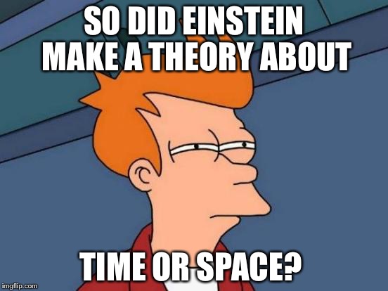 Futurama Fry Meme | SO DID EINSTEIN MAKE A THEORY ABOUT; TIME OR SPACE? | image tagged in memes,futurama fry | made w/ Imgflip meme maker