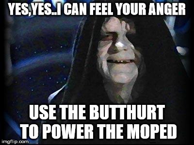 Emperor Palpatine | YES,YES..I CAN FEEL YOUR ANGER; USE THE BUTTHURT TO POWER THE MOPED | image tagged in emperor palpatine | made w/ Imgflip meme maker