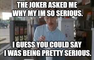 So I Guess You Can Say Things Are Getting Pretty Serious Meme | THE JOKER ASKED ME WHY MY IM SO SERIOUS. I GUESS YOU COULD SAY I WAS BEING PRETTY SERIOUS. | image tagged in memes,so i guess you can say things are getting pretty serious | made w/ Imgflip meme maker