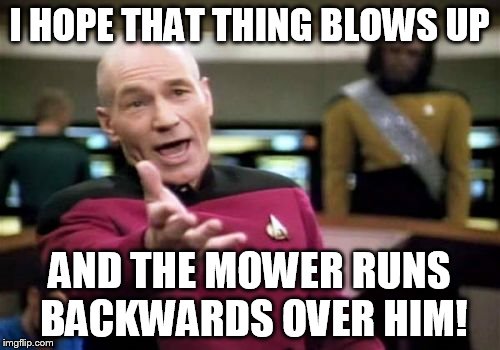 Picard Wtf Meme | I HOPE THAT THING BLOWS UP AND THE MOWER RUNS BACKWARDS OVER HIM! | image tagged in memes,picard wtf | made w/ Imgflip meme maker