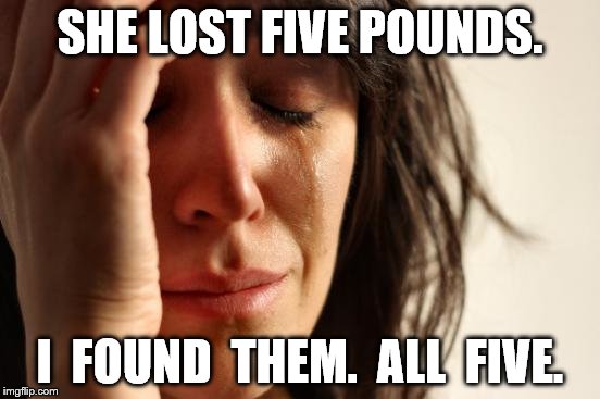 First World Problems Meme | SHE LOST FIVE POUNDS. I  FOUND  THEM.  ALL  FIVE. | image tagged in memes,first world problems | made w/ Imgflip meme maker