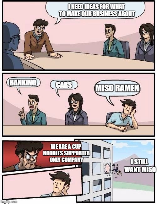 Boardroom Meeting Suggestion Meme | I NEED IDEAS FOR WHAT TO MAKE OUR BUSINESS ABOUT; BANKING; MISO RAMEN; CARS; WE ARE A CUP NOODLES SUPPORTER ONLY COMPANY; I STILL WANT MISO | image tagged in memes,boardroom meeting suggestion | made w/ Imgflip meme maker