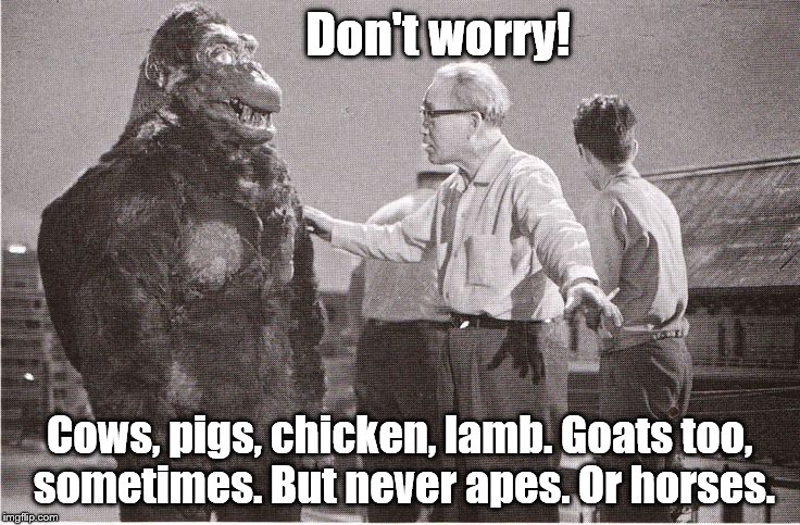 Kong with Director | Don't worry! Cows, pigs, chicken, lamb. Goats too, sometimes. But never apes. Or horses. | image tagged in kong with director | made w/ Imgflip meme maker