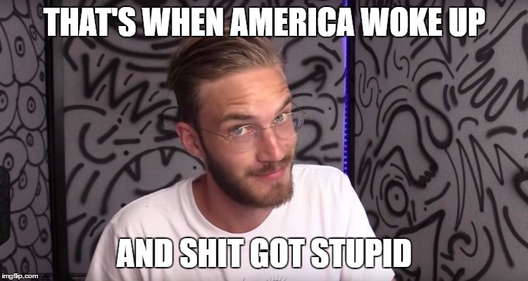 pewdiepie - 2016 | THAT'S WHEN AMERICA WOKE UP; AND SHIT GOT STUPID | image tagged in pewds,pewdiepie | made w/ Imgflip meme maker