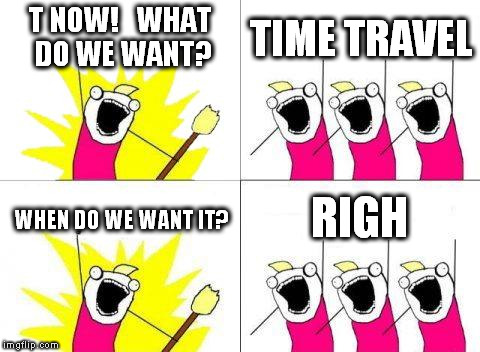 What Do We Want | T NOW!   WHAT DO WE WANT? TIME TRAVEL; RIGH; WHEN DO WE WANT IT? | image tagged in memes,what do we want | made w/ Imgflip meme maker