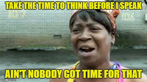 Ain't Nobody Got Time For That | TAKE THE TIME TO THINK BEFORE I SPEAK; AIN'T NOBODY GOT TIME FOR THAT | image tagged in memes,aint nobody got time for that | made w/ Imgflip meme maker