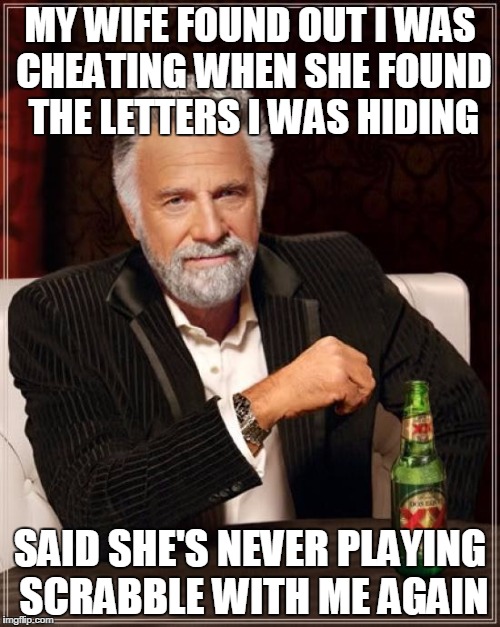 The Most Interesting Man In The World | MY WIFE FOUND OUT I WAS CHEATING WHEN SHE FOUND THE LETTERS I WAS HIDING; SAID SHE'S NEVER PLAYING SCRABBLE WITH ME AGAIN | image tagged in memes,the most interesting man in the world | made w/ Imgflip meme maker