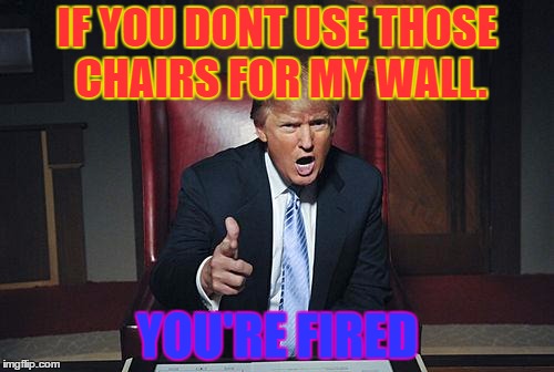 Donald Trump You're Fired | IF YOU DONT USE THOSE CHAIRS FOR MY WALL. YOU'RE FIRED | image tagged in donald trump you're fired | made w/ Imgflip meme maker