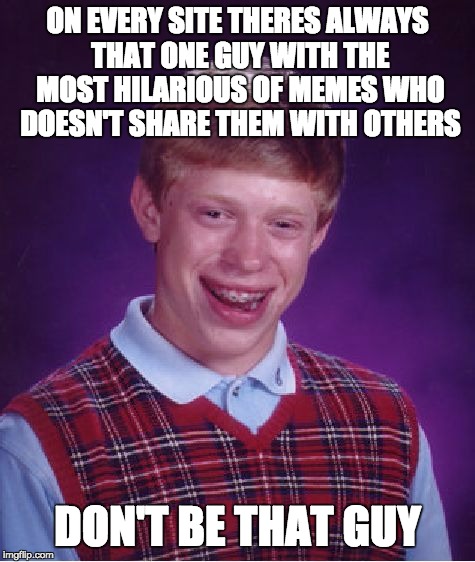 theres always that one guy... |  ON EVERY SITE THERES ALWAYS THAT ONE GUY WITH THE MOST HILARIOUS OF MEMES WHO DOESN'T SHARE THEM WITH OTHERS; DON'T BE THAT GUY | image tagged in memes,bad luck brian,so true | made w/ Imgflip meme maker