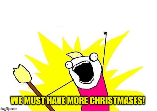X All The Y Meme | WE MUST HAVE MORE CHRISTMASES! | image tagged in memes,x all the y | made w/ Imgflip meme maker