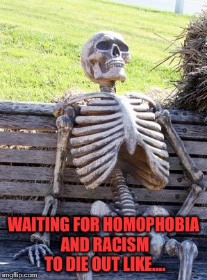 Waiting Skeleton | WAITING FOR HOMOPHOBIA AND RACISM TO DIE OUT LIKE.... | image tagged in memes,waiting skeleton | made w/ Imgflip meme maker