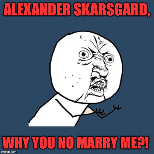 Y U No Meme | ALEXANDER SKARSGARD, WHY YOU NO MARRY ME?! | image tagged in memes,y u no | made w/ Imgflip meme maker