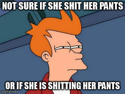 Futurama Fry Meme | NOT SURE IF SHE SHIT HER PANTS OR IF SHE IS SHITTING HER PANTS | image tagged in memes,futurama fry | made w/ Imgflip meme maker