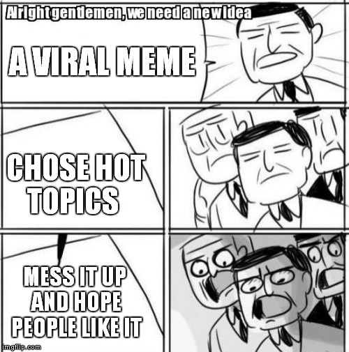 how to make viral memes | A VIRAL MEME; CHOSE HOT TOPICS; MESS IT UP AND HOPE PEOPLE LIKE IT | image tagged in memes,alright gentlemen we need a new idea | made w/ Imgflip meme maker