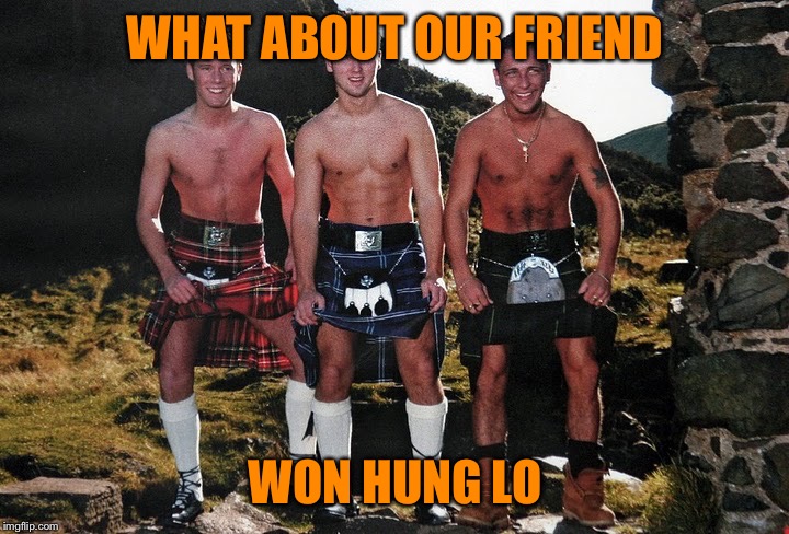 Scottish Kilt Guys | WHAT ABOUT OUR FRIEND WON HUNG LO | image tagged in scottish kilt guys | made w/ Imgflip meme maker