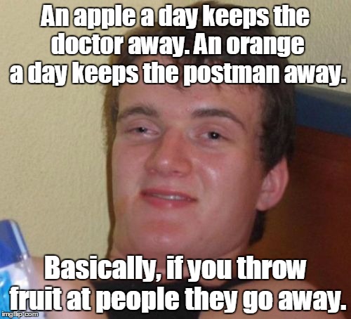 10 Guy | An apple a day keeps the doctor away. An orange a day keeps the postman away. Basically, if you throw fruit at people they go away. | image tagged in memes,10 guy | made w/ Imgflip meme maker