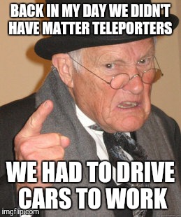In the year 2116 | BACK IN MY DAY WE DIDN'T HAVE MATTER TELEPORTERS; WE HAD TO DRIVE CARS TO WORK | image tagged in memes,back in my day | made w/ Imgflip meme maker