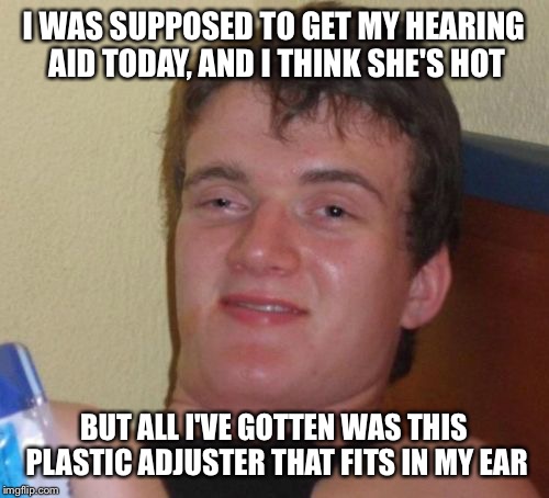 10 Guy Meme | I WAS SUPPOSED TO GET MY HEARING AID TODAY, AND I THINK SHE'S HOT; BUT ALL I'VE GOTTEN WAS THIS PLASTIC ADJUSTER THAT FITS IN MY EAR | image tagged in memes,10 guy | made w/ Imgflip meme maker