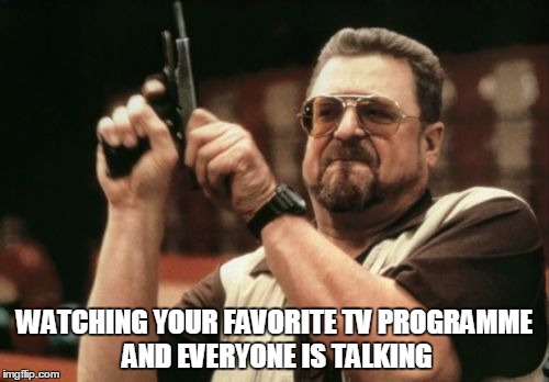 Am I The Only One Around Here | WATCHING YOUR FAVORITE TV PROGRAMME AND EVERYONE IS TALKING | image tagged in memes,am i the only one around here | made w/ Imgflip meme maker