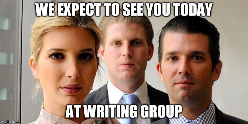 trumps kids | WE EXPECT TO SEE YOU TODAY; AT WRITING GROUP | image tagged in trumps kids | made w/ Imgflip meme maker