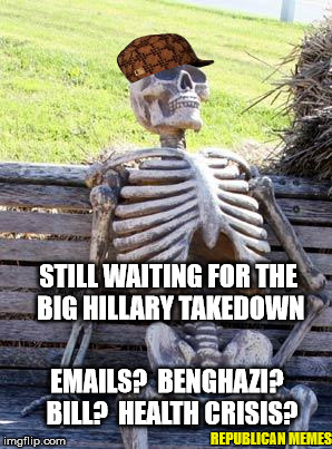 Skeleton Waits For Hillary Takedown | STILL WAITING FOR THE BIG HILLARY TAKEDOWN; EMAILS?  BENGHAZI?  BILL?  HEALTH CRISIS? REPUBLICAN MEMES | image tagged in memes,waiting skeleton,scumbag,donald trump,hillary clinton,2016 presidential candidates | made w/ Imgflip meme maker