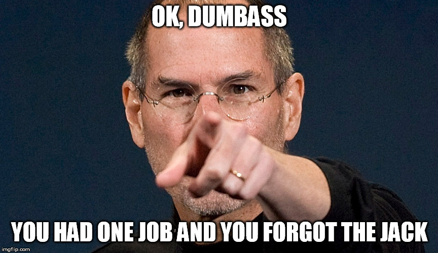 Your Fired | OK, DUMBASS; YOU HAD ONE JOB AND YOU FORGOT THE JACK | image tagged in dumbass,funny,memes | made w/ Imgflip meme maker