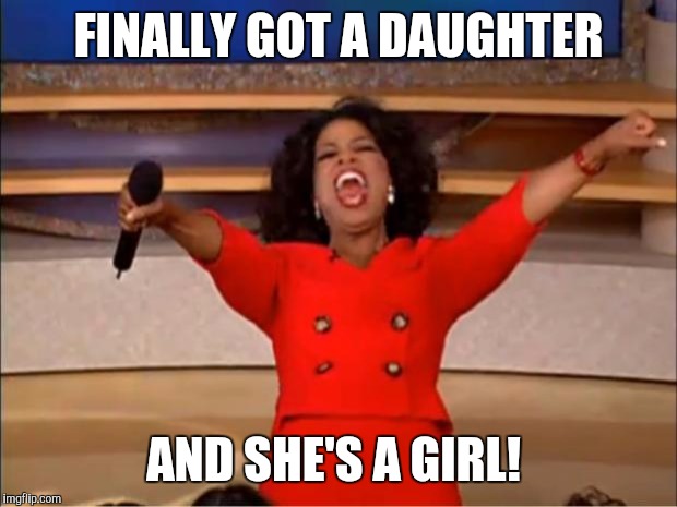 Oprah You Get A | FINALLY GOT A DAUGHTER; AND SHE'S A GIRL! | image tagged in memes,oprah you get a | made w/ Imgflip meme maker