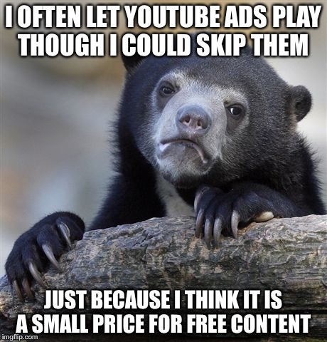 It's true. Even though most of the ads aren't interesting to me. | I OFTEN LET YOUTUBE ADS PLAY THOUGH I COULD SKIP THEM; JUST BECAUSE I THINK IT IS A SMALL PRICE FOR FREE CONTENT | image tagged in memes,confession bear,youtube,commercials | made w/ Imgflip meme maker